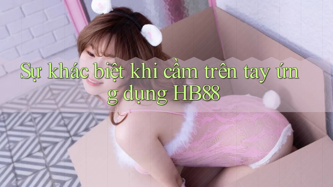 Sự khác biệt khi cầm trên tay ứng dụng HB88