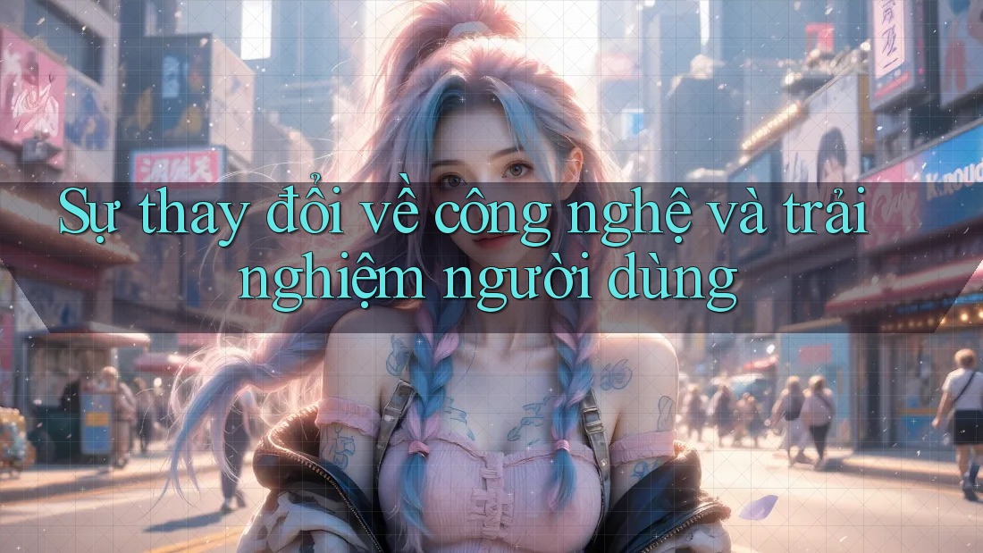 Sự thay đổi về công nghệ và trải nghiệm người dùng