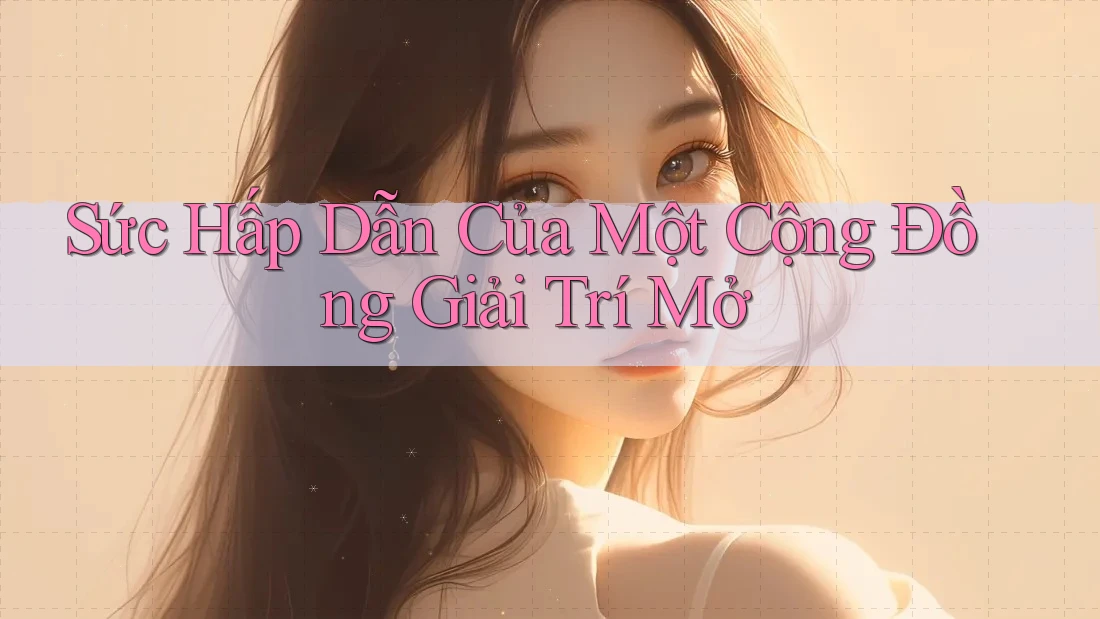 Sức Hấp Dẫn Của Một Cộng Đồng Giải Trí Mở