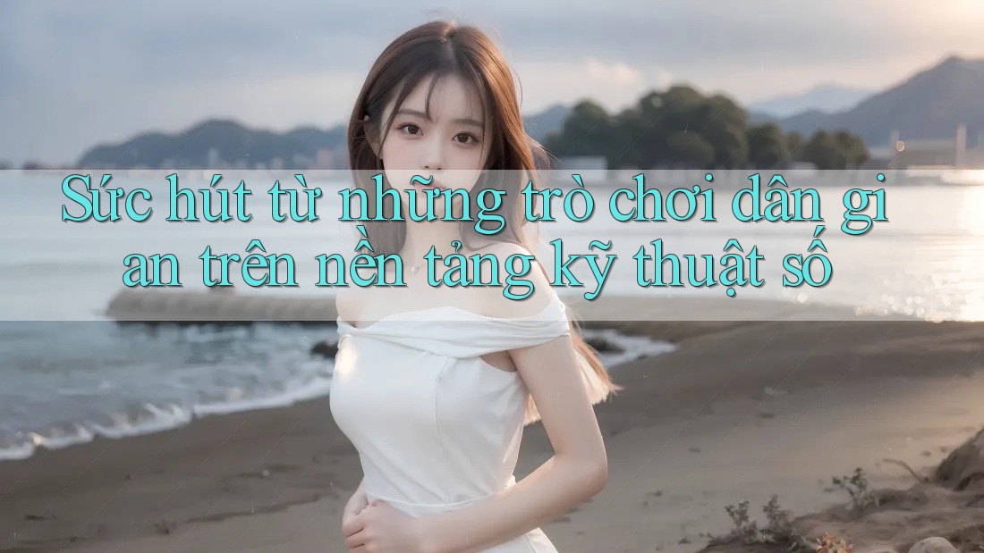 Sức hút từ những trò chơi dân gian trên nền tảng kỹ thuật số
