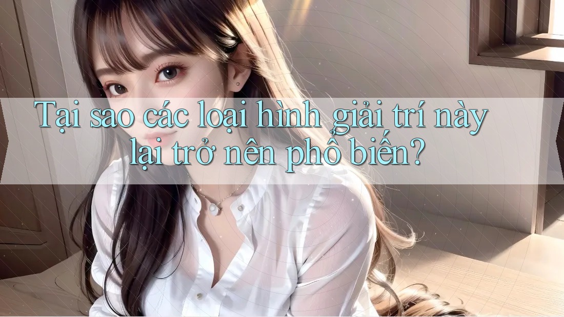 Tại sao các loại hình giải trí này lại trở nên phổ biến?