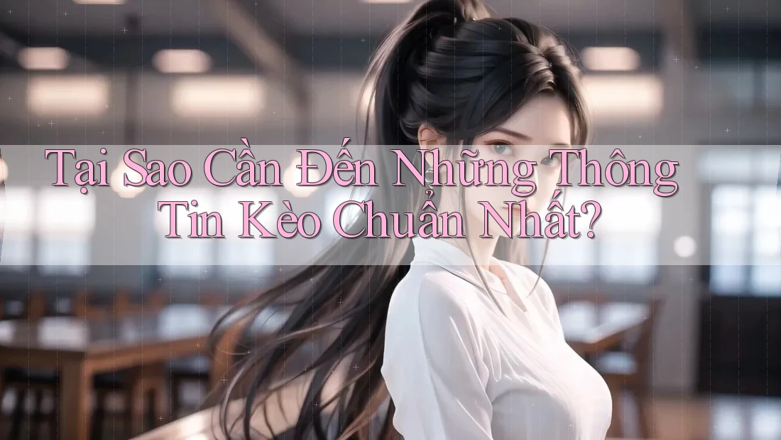 Tại Sao Cần Đến Những Thông Tin Kèo Chuẩn Nhất?