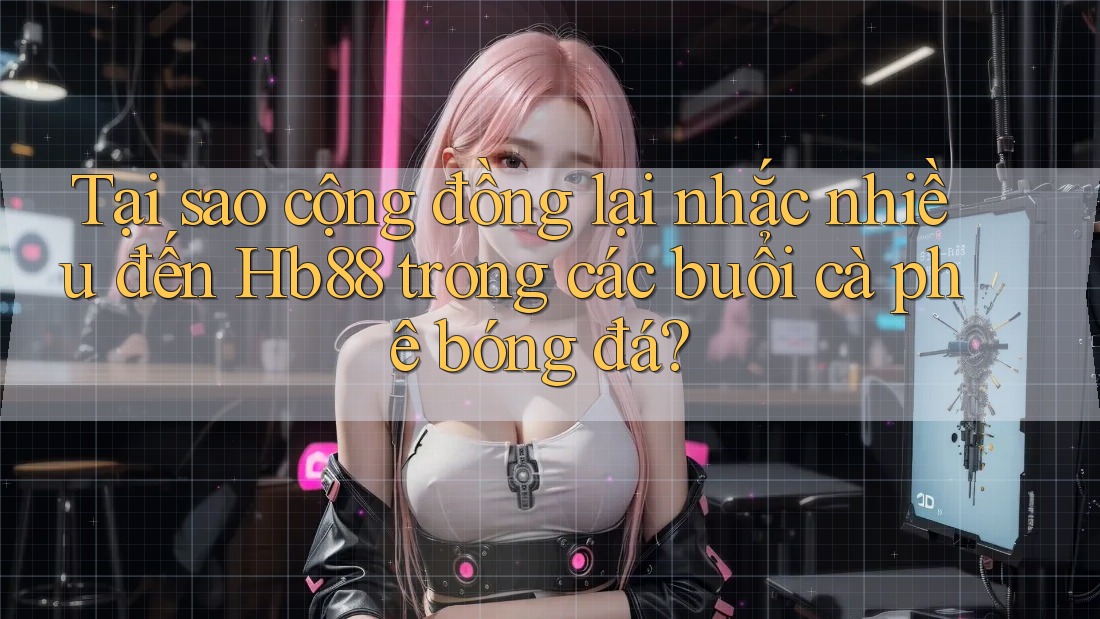 Tại sao cộng đồng lại nhắc nhiều đến Hb88 trong các buổi cà phê bóng đá?