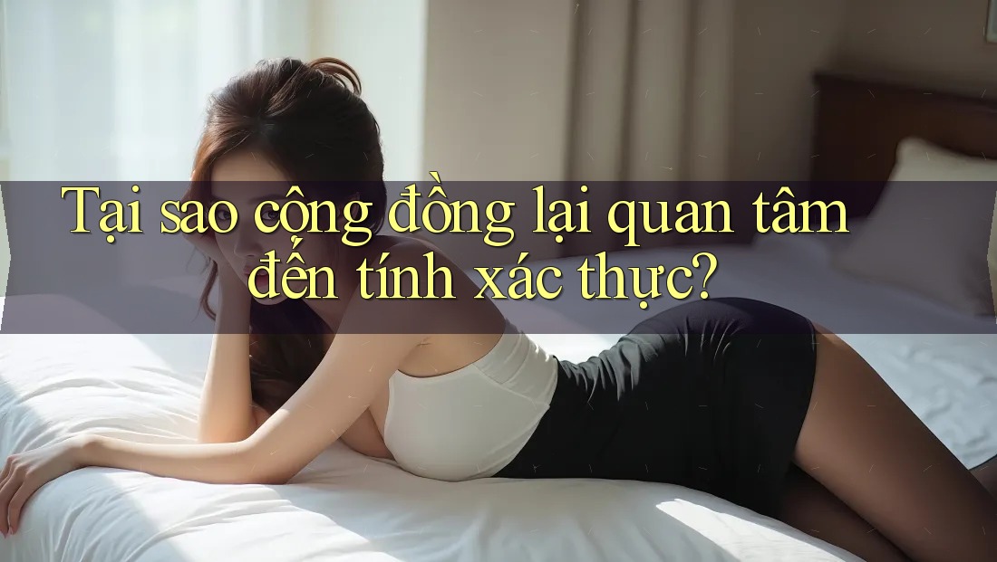 Tại sao cộng đồng lại quan tâm đến tính xác thực?