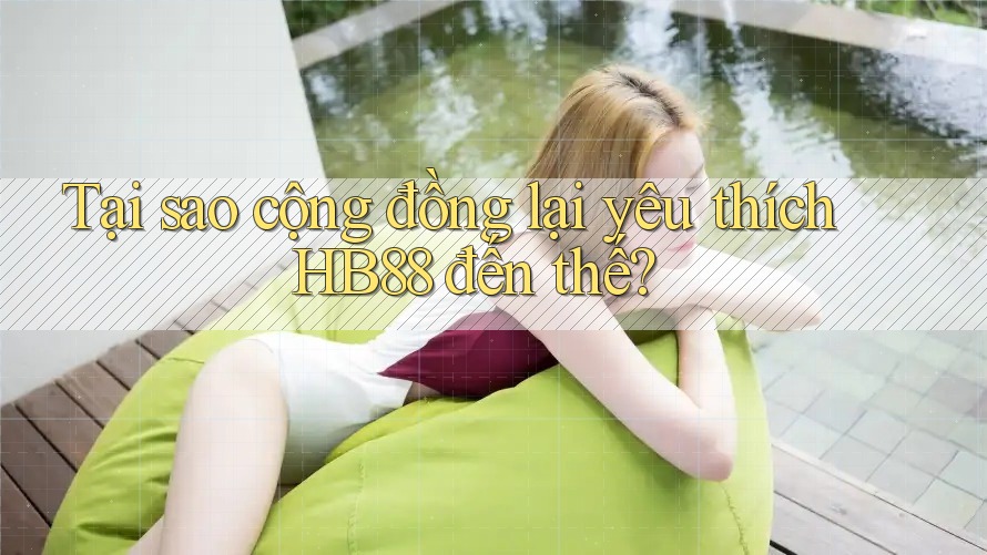 Tại sao cộng đồng lại yêu thích HB88 đến thế?