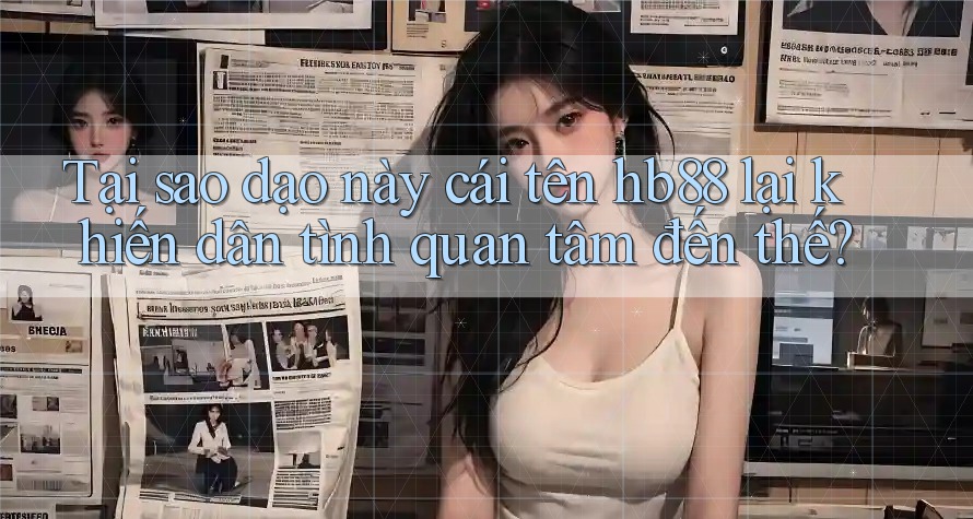 Tại sao dạo này cái tên hb88 lại khiến dân tình quan tâm đến thế?