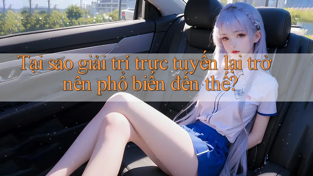 Tại sao giải trí trực tuyến lại trở nên phổ biến đến thế?