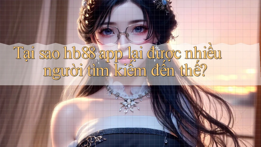Tại sao hb88 app lại được nhiều người tìm kiếm đến thế?