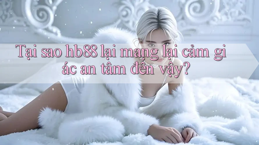 Tại sao hb88 lại mang lại cảm giác an tâm đến vậy?