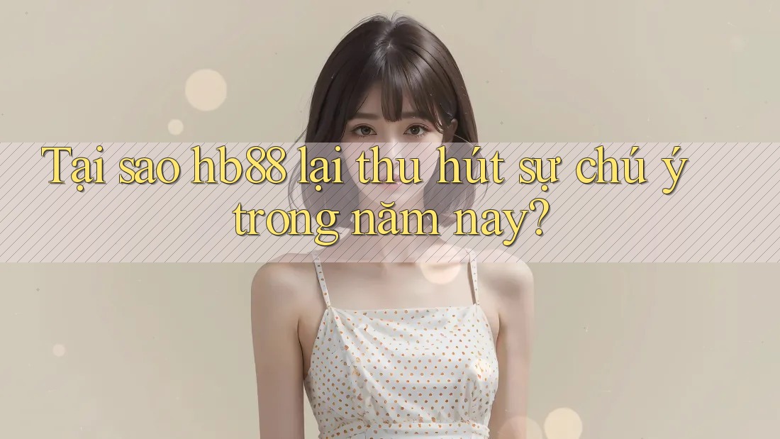 Tại sao hb88 lại thu hút sự chú ý trong năm nay?