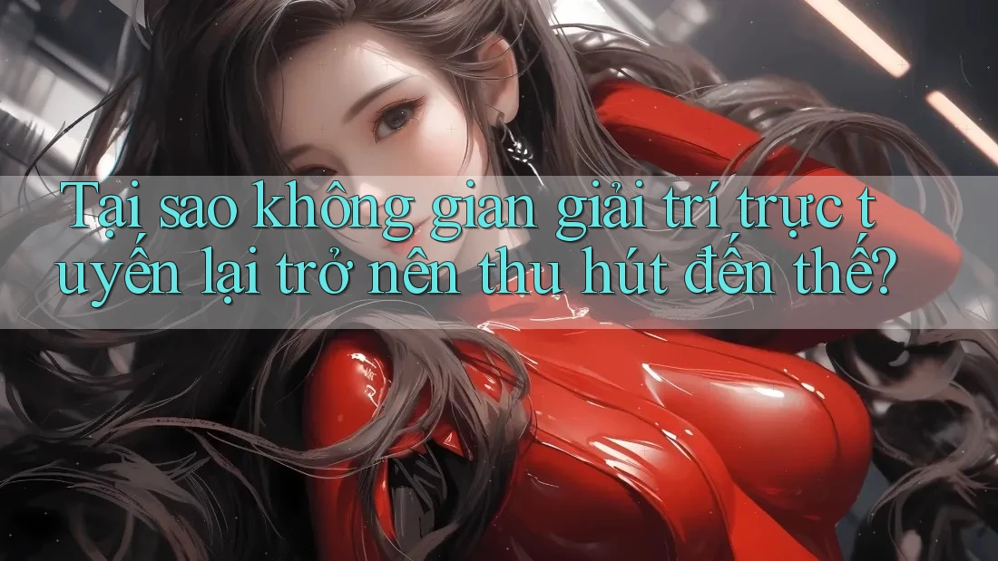 Tại sao không gian giải trí trực tuyến lại trở nên thu hút đến thế?