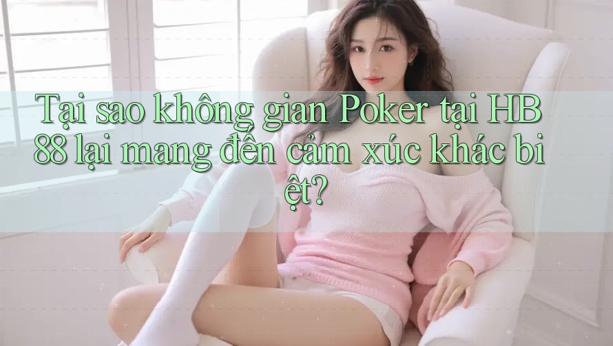 Tại sao không gian Poker tại HB88 lại mang đến cảm xúc khác biệt?
