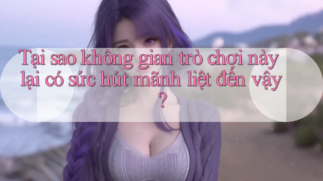 Tại sao không gian trò chơi này lại có sức hút mãnh liệt đến vậy?