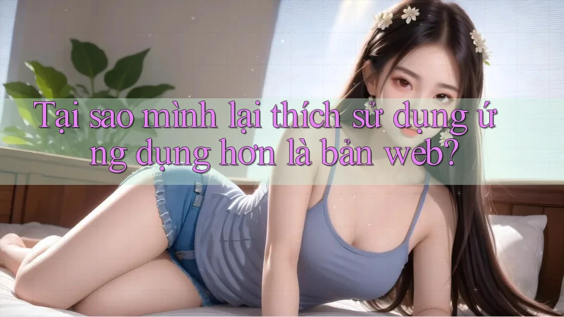 Tại sao mình lại thích sử dụng ứng dụng hơn là bản web?