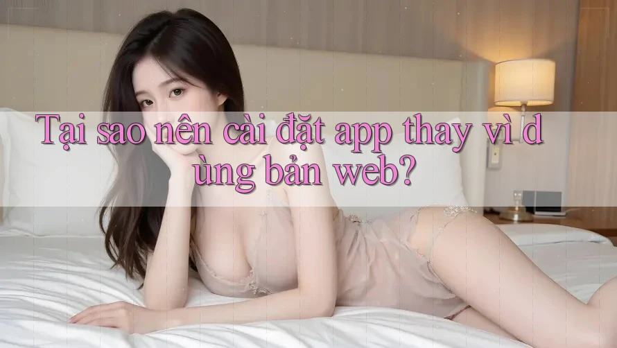 Tại sao nên cài đặt app thay vì dùng bản web?