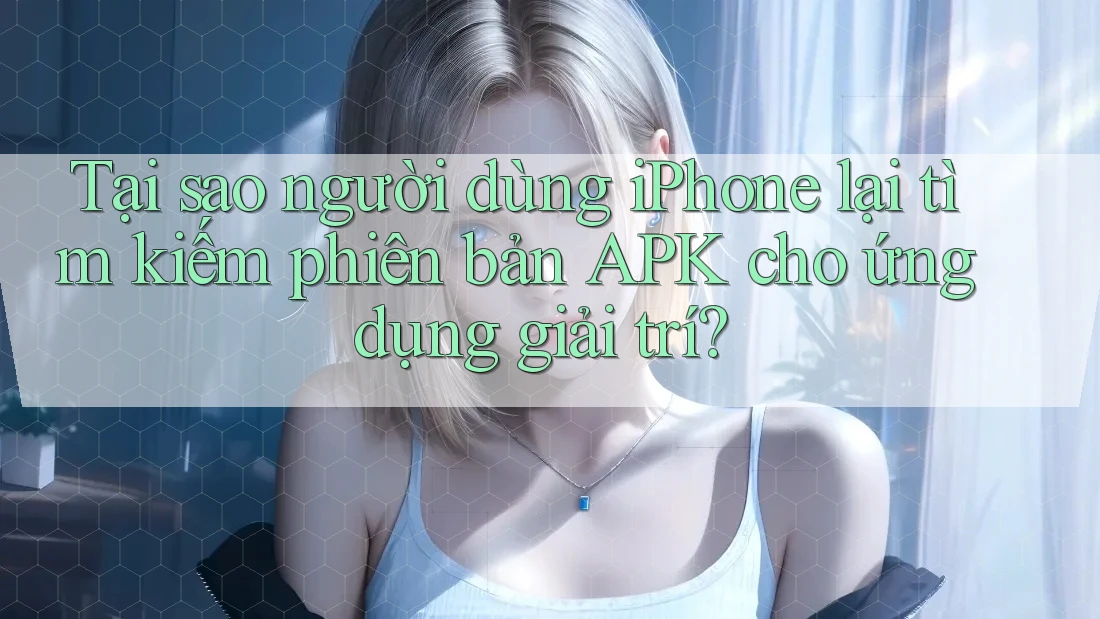 Tại sao người dùng iPhone lại tìm kiếm phiên bản APK cho ứng dụng giải trí?