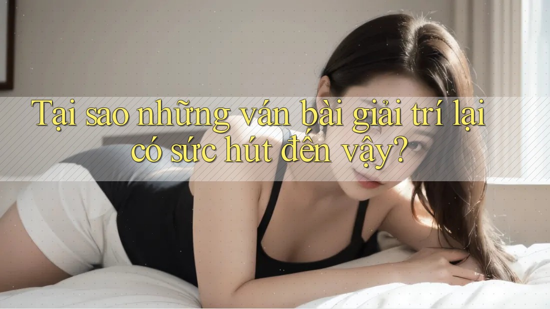 Tại sao những ván bài giải trí lại có sức hút đến vậy?