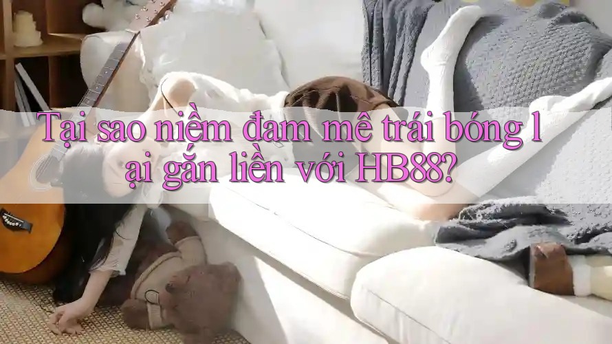Tại sao niềm đam mê trái bóng lại gắn liền với HB88?