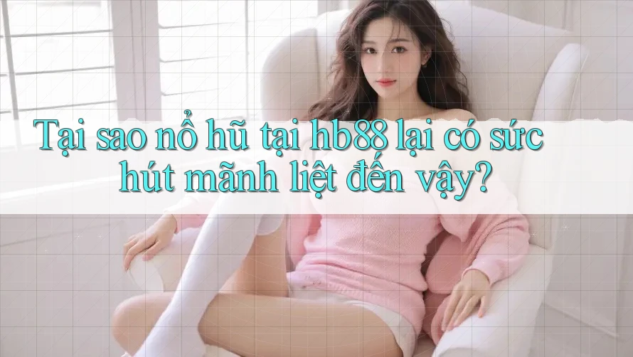 Tại sao nổ hũ tại hb88 lại có sức hút mãnh liệt đến vậy?