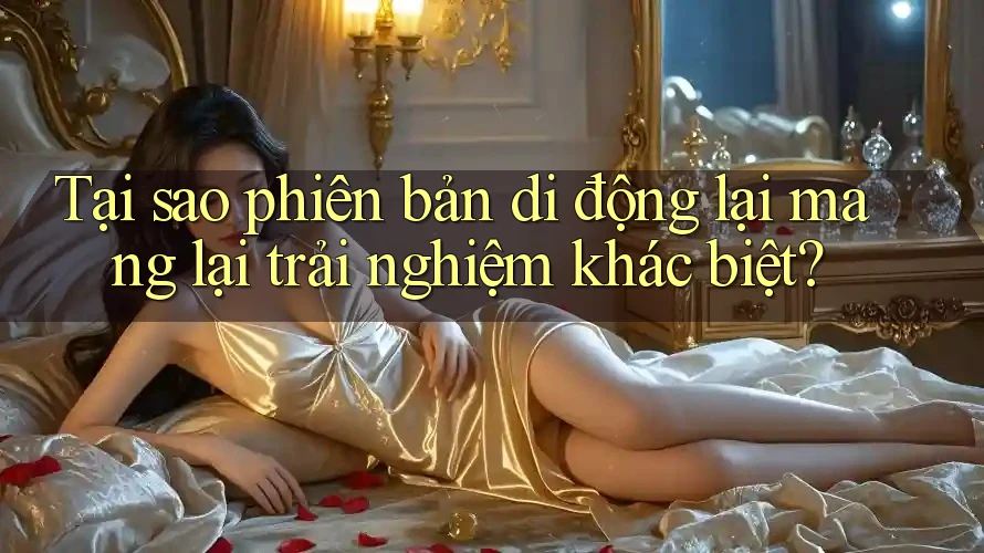 Tại sao phiên bản di động lại mang lại trải nghiệm khác biệt?