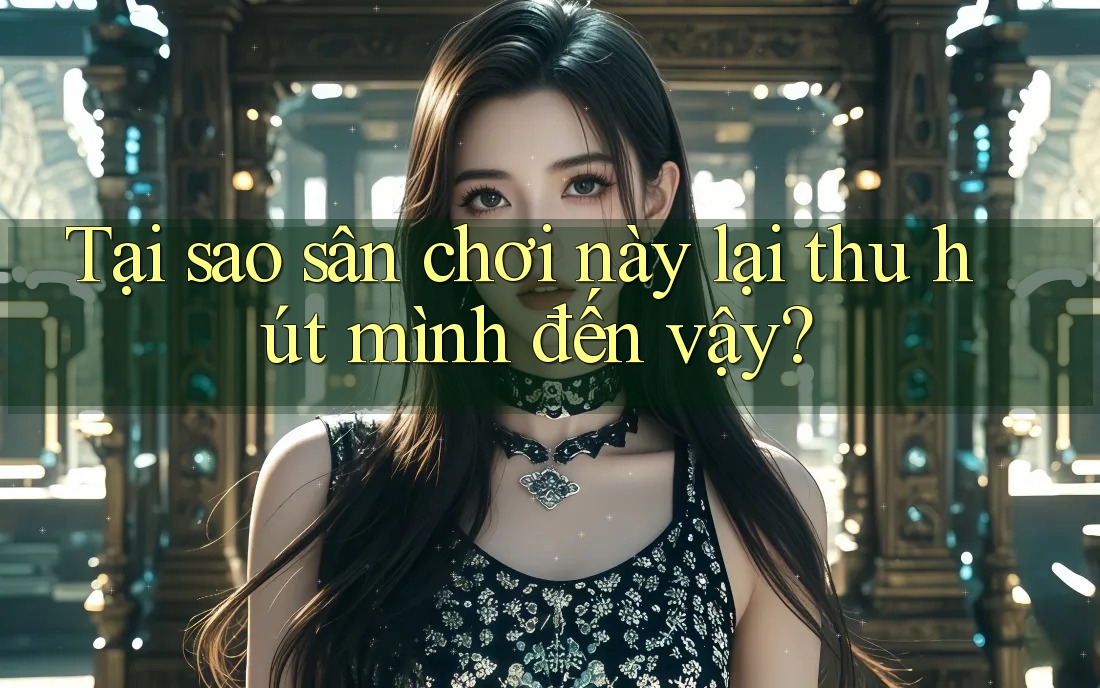 Tại sao sân chơi này lại thu hút mình đến vậy?