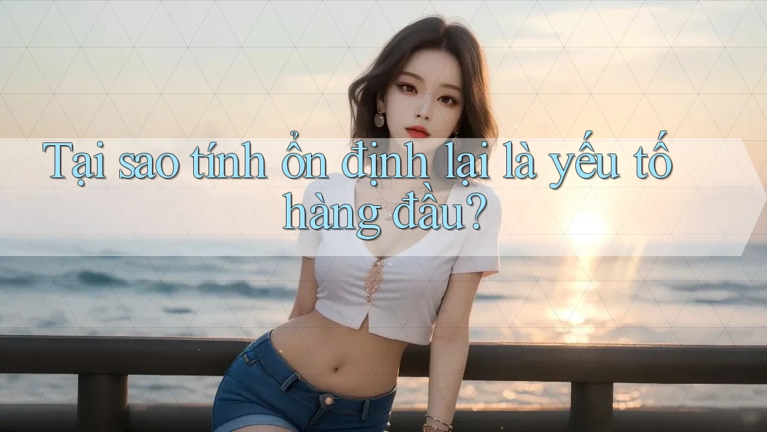 Tại sao tính ổn định lại là yếu tố hàng đầu?