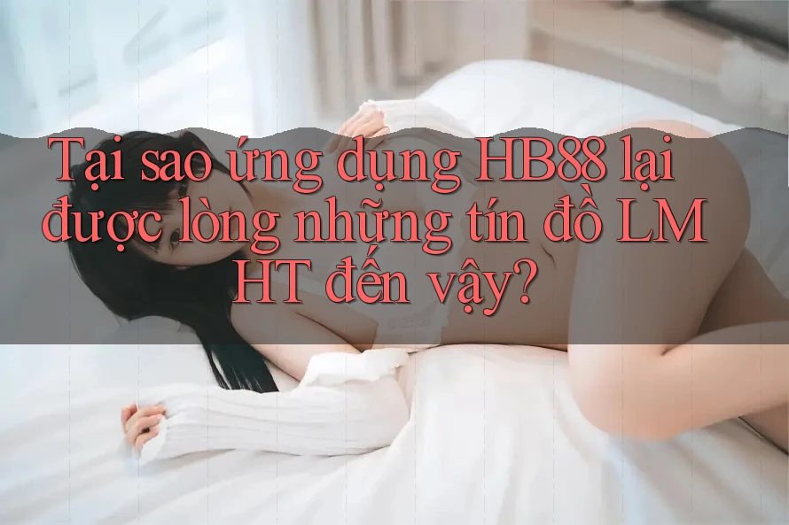 Tại sao ứng dụng HB88 lại được lòng những tín đồ LMHT đến vậy?