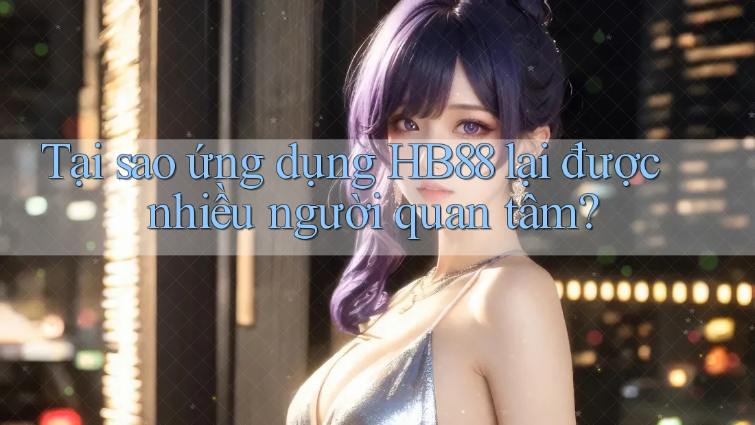 Tại sao ứng dụng HB88 lại được nhiều người quan tâm?