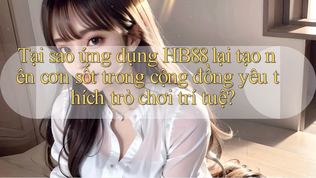 Tại sao ứng dụng HB88 lại tạo nên cơn sốt trong cộng đồng yêu thích trò chơi trí tuệ?