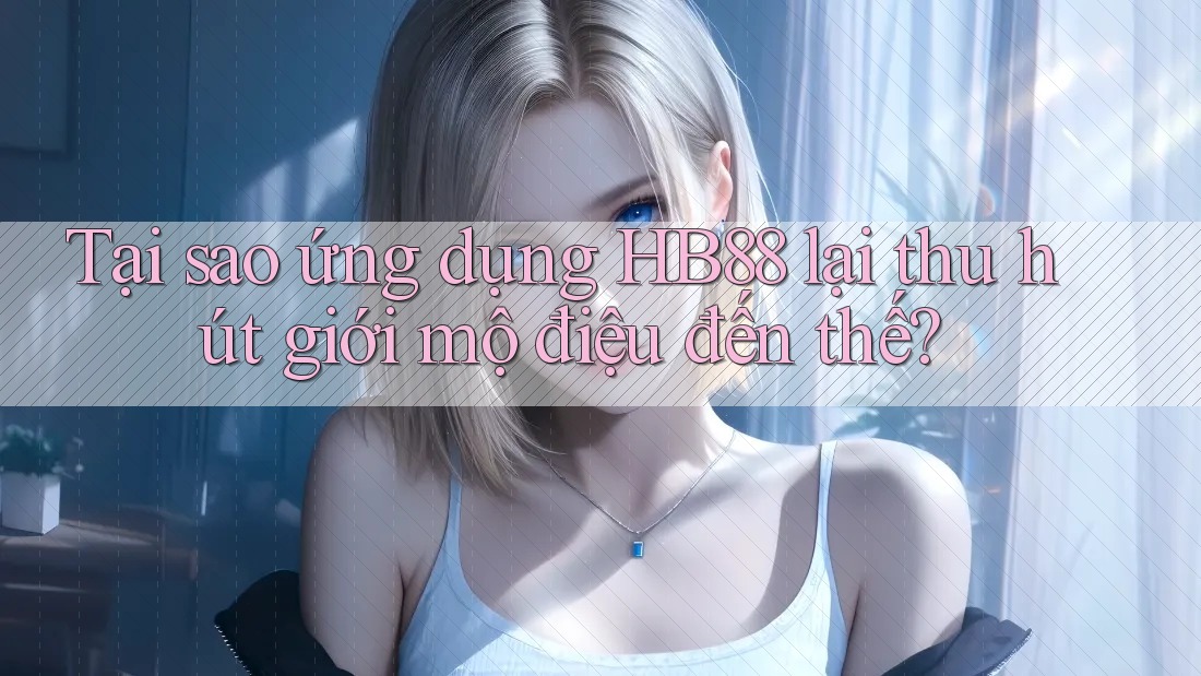 Tại sao ứng dụng HB88 lại thu hút giới mộ điệu đến thế?