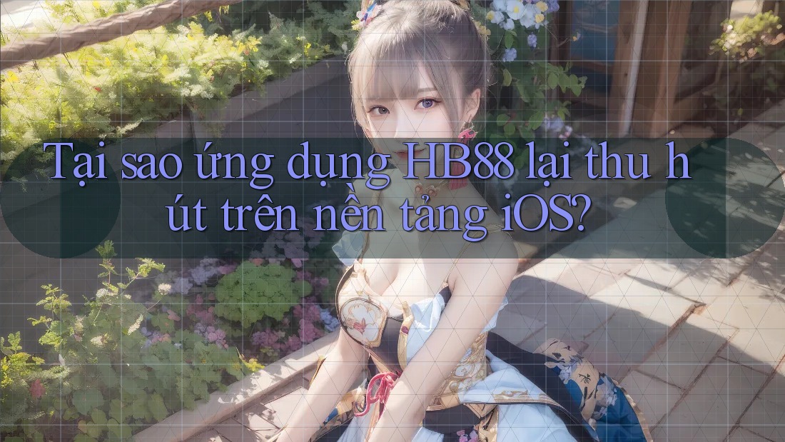 Tại sao ứng dụng HB88 lại thu hút trên nền tảng iOS?