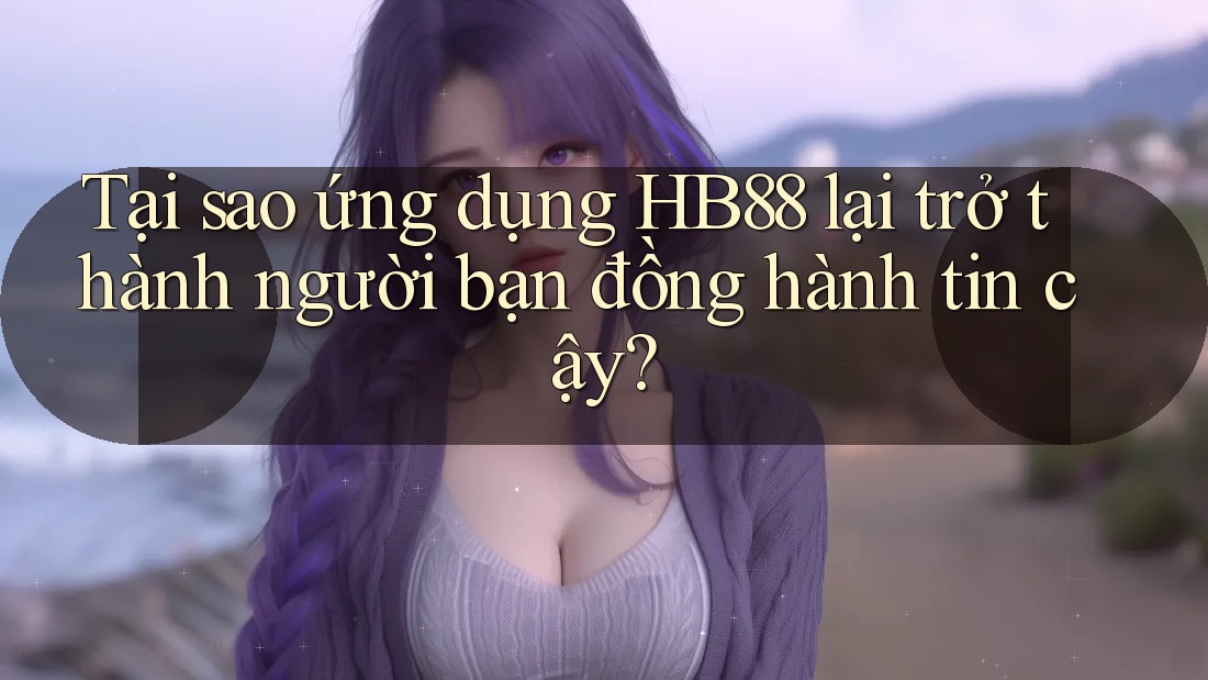 Tại sao ứng dụng HB88 lại trở thành người bạn đồng hành tin cậy?