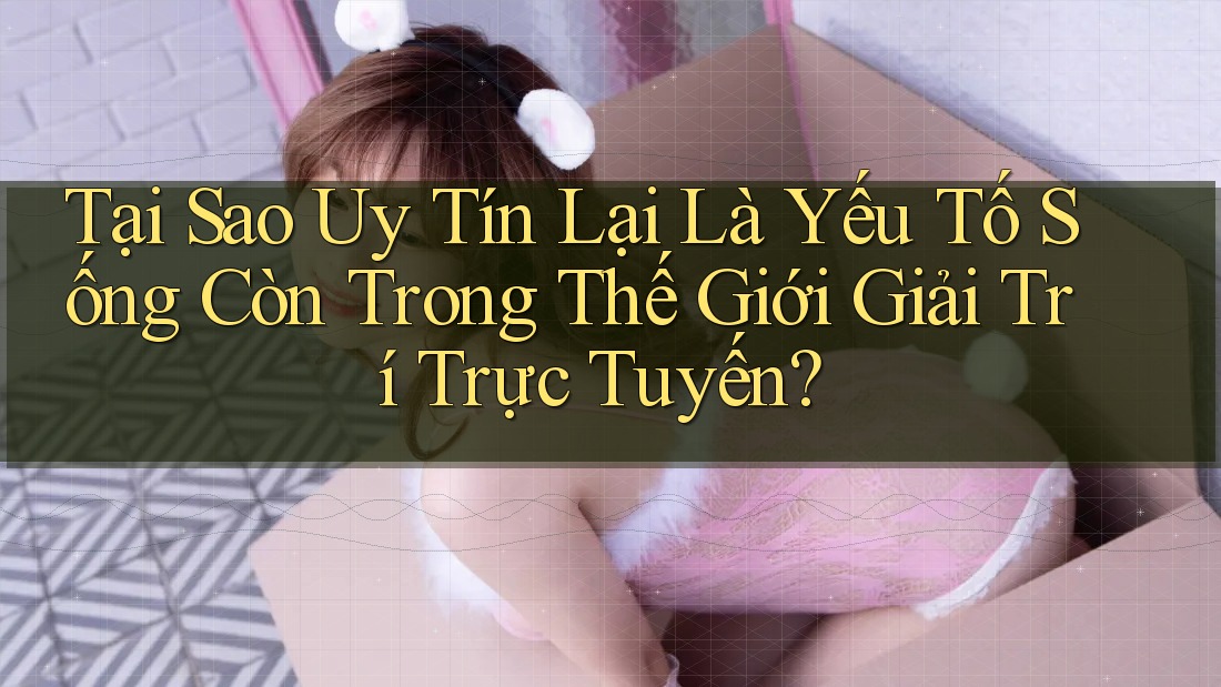 Tại Sao Uy Tín Lại Là Yếu Tố Sống Còn Trong Thế Giới Giải Trí Trực Tuyến?