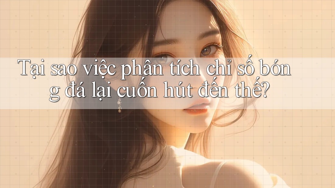Tại sao việc phân tích chỉ số bóng đá lại cuốn hút đến thế?