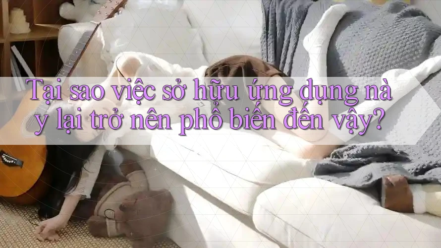 Tại sao việc sở hữu ứng dụng này lại trở nên phổ biến đến vậy?