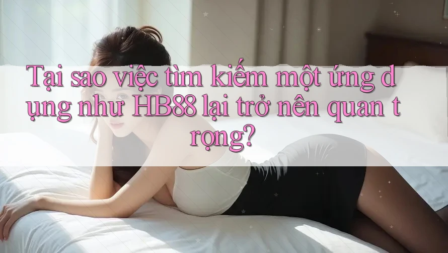 Tại sao việc tìm kiếm một ứng dụng như HB88 lại trở nên quan trọng?