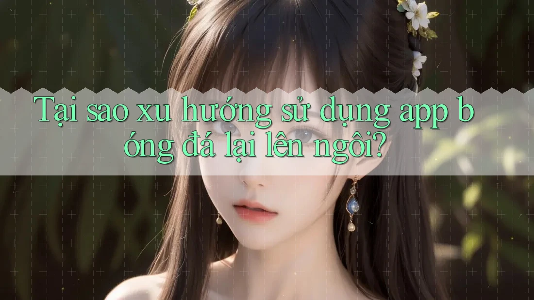 Tại sao xu hướng sử dụng app bóng đá lại lên ngôi?