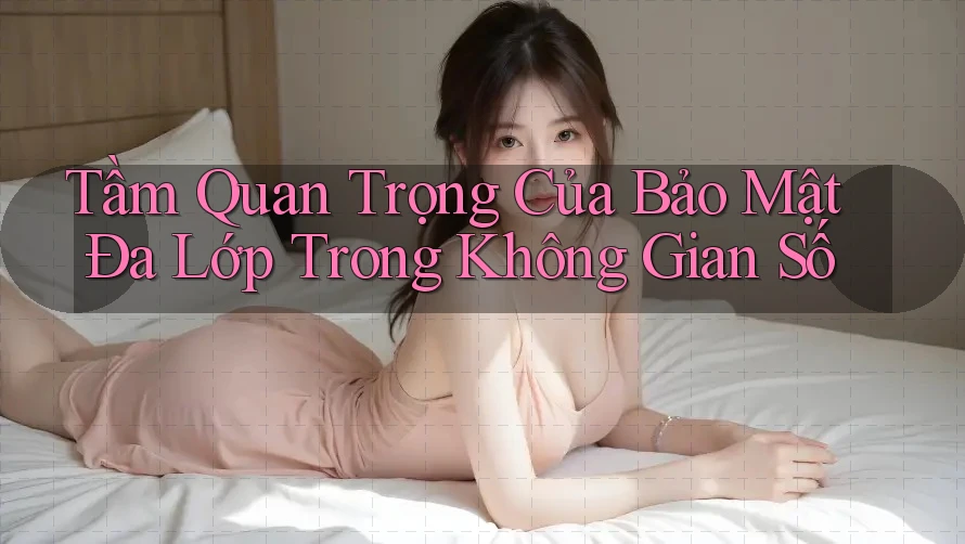Tầm Quan Trọng Của Bảo Mật Đa Lớp Trong Không Gian Số