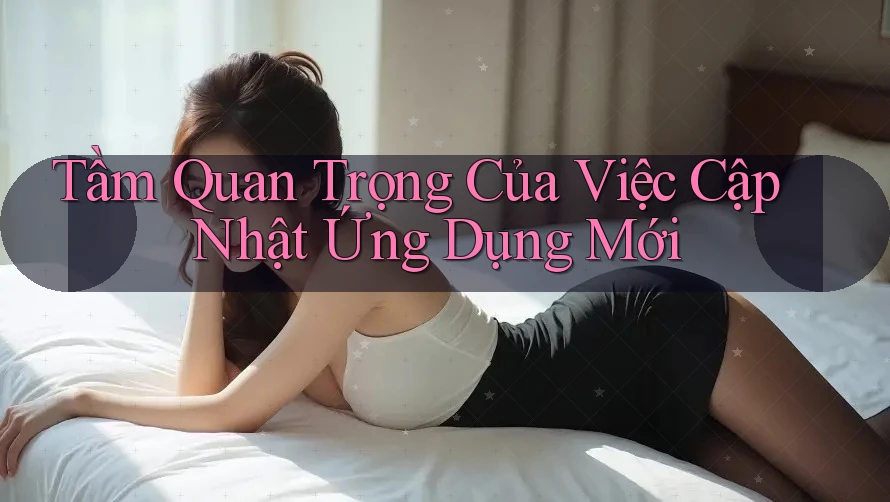 Tầm Quan Trọng Của Việc Cập Nhật Ứng Dụng Mới