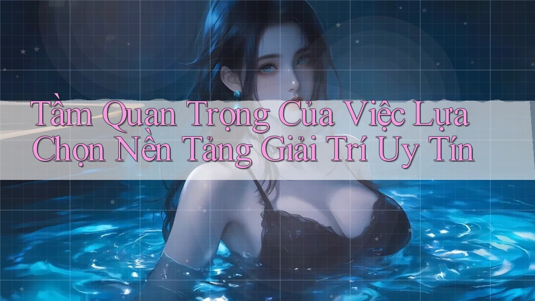 Tầm Quan Trọng Của Việc Lựa Chọn Nền Tảng Giải Trí Uy Tín