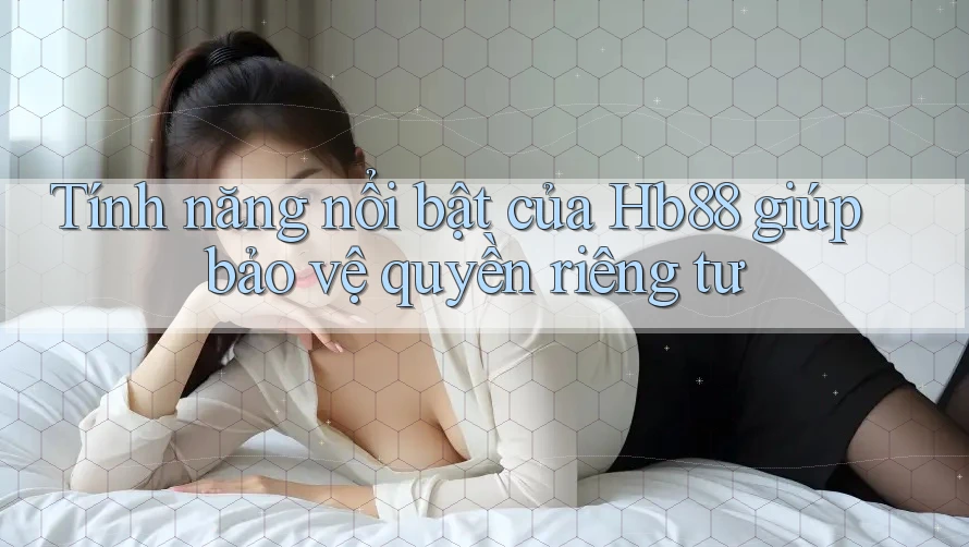 Tính năng nổi bật của Hb88 giúp bảo vệ quyền riêng tư