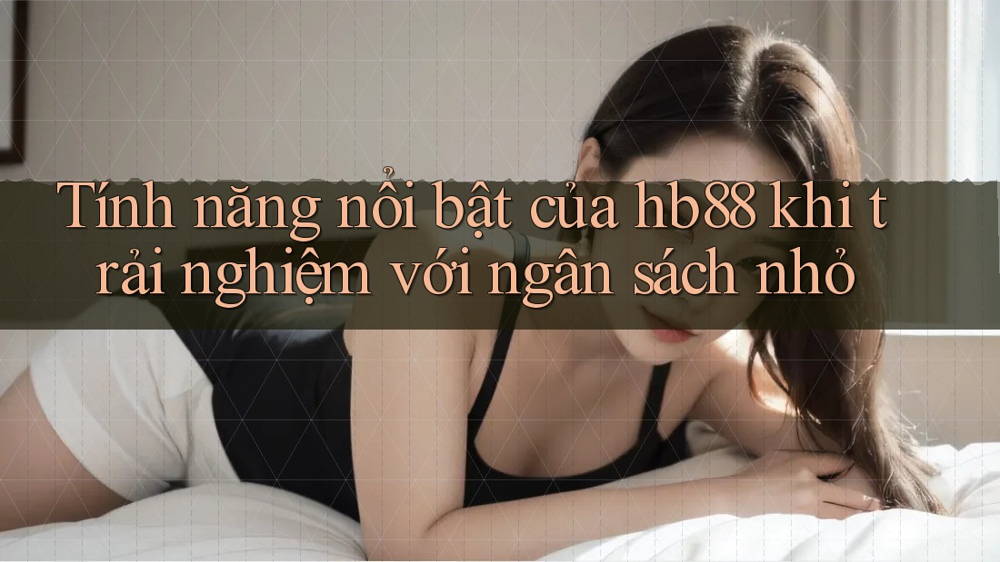 Tính năng nổi bật của hb88 khi trải nghiệm với ngân sách nhỏ
