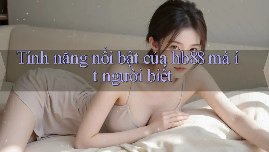Tính năng nổi bật của hb88 mà ít người biết