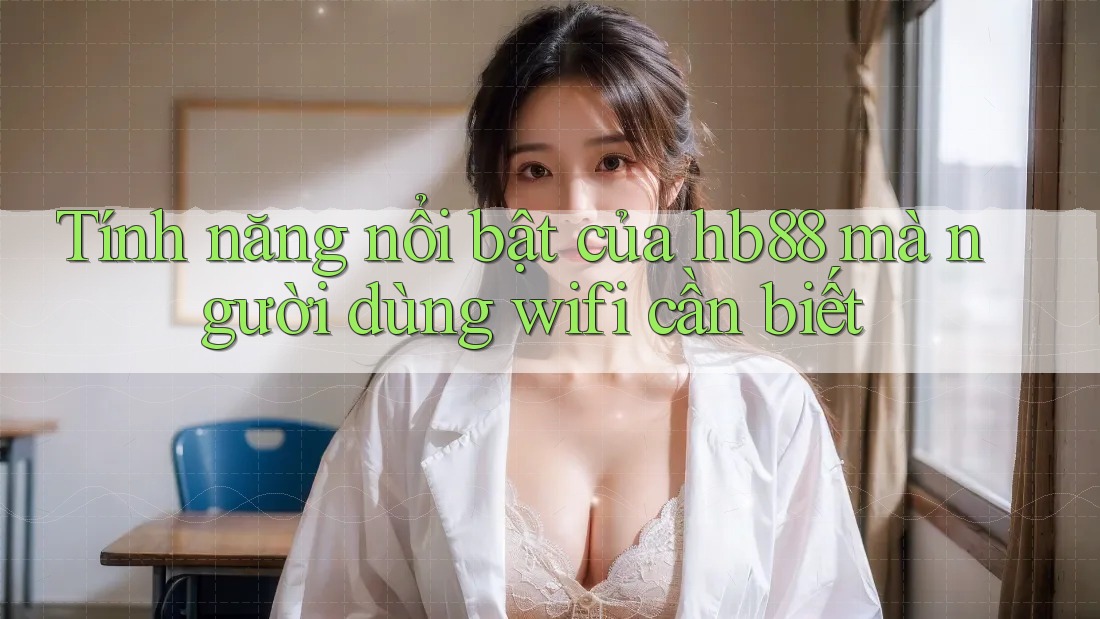 Tính năng nổi bật của hb88 mà người dùng wifi cần biết