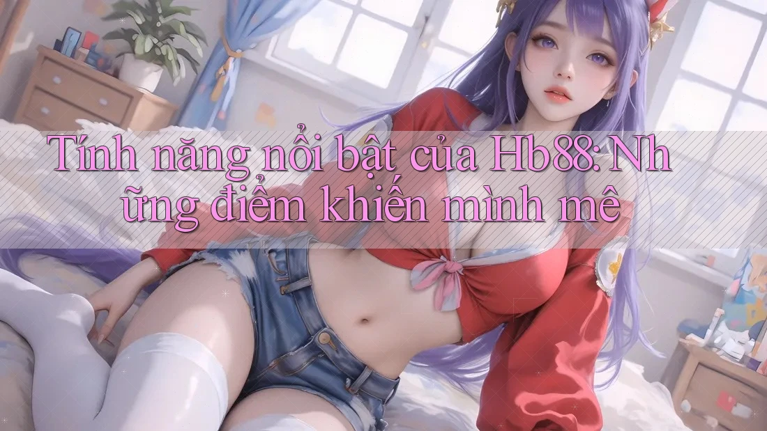 Tính năng nổi bật của Hb88: Những điểm khiến mình mê