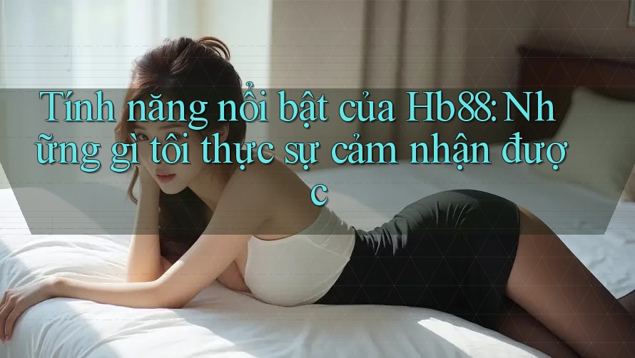 Tính năng nổi bật của Hb88: Những gì tôi thực sự cảm nhận được
