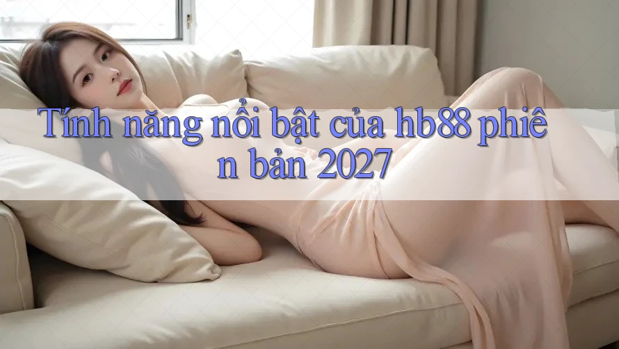 Tính năng nổi bật của hb88 phiên bản 2027