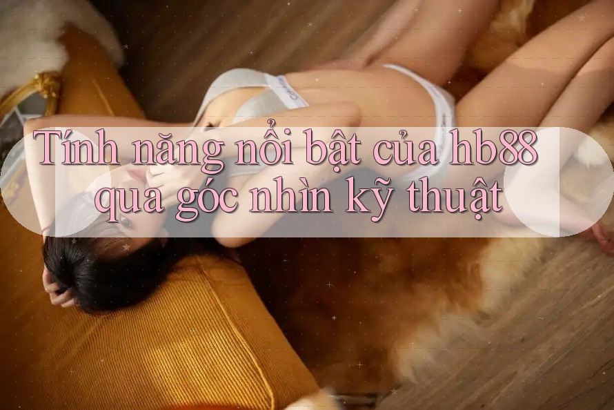 Tính năng nổi bật của hb88 qua góc nhìn kỹ thuật