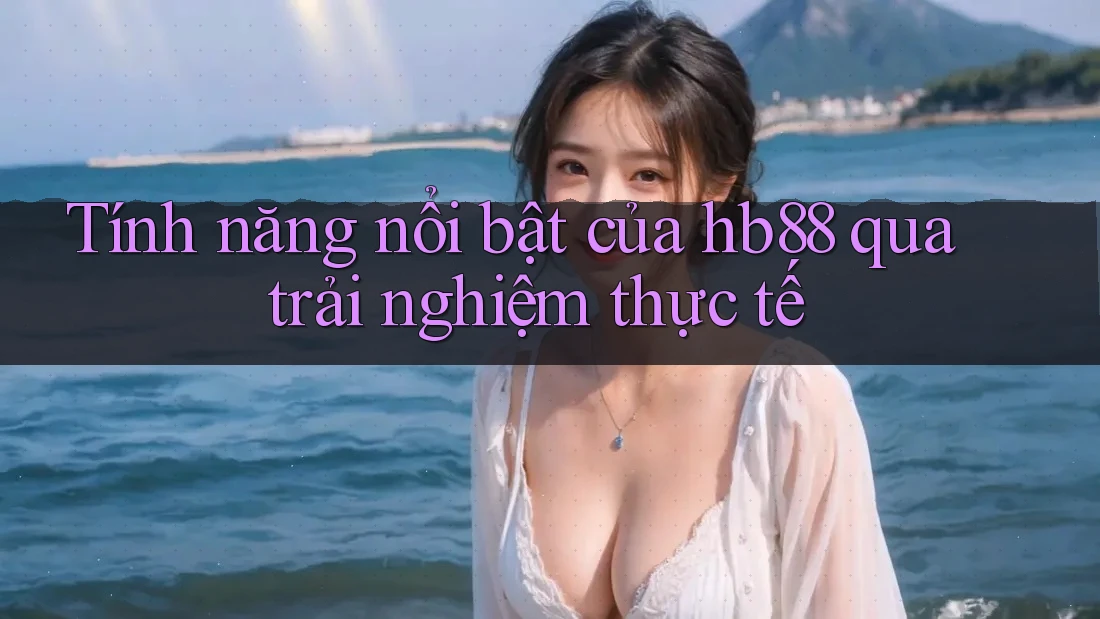 Tính năng nổi bật của hb88 qua trải nghiệm thực tế
