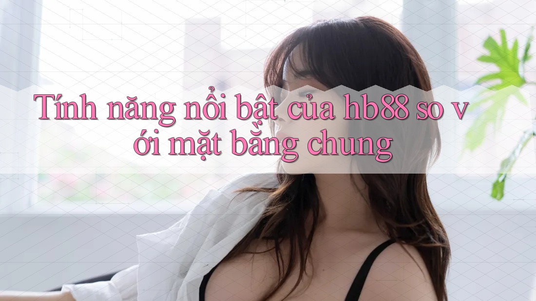 Tính năng nổi bật của hb88 so với mặt bằng chung